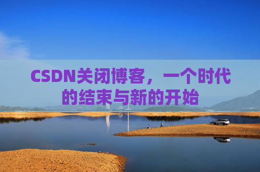 CSDN关闭博客，一个时代的结束与新的开始